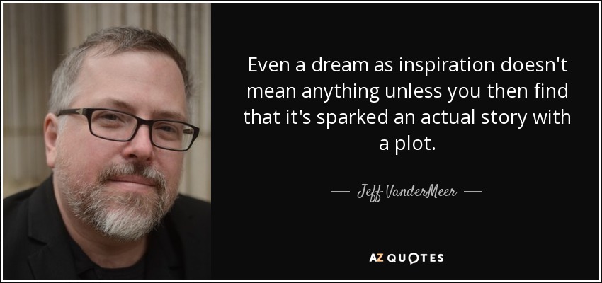 Even a dream as inspiration doesn't mean anything unless you then find that it's sparked an actual story with a plot. - Jeff VanderMeer