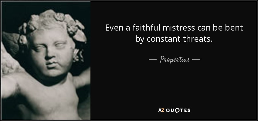 Even a faithful mistress can be bent by constant threats. - Propertius
