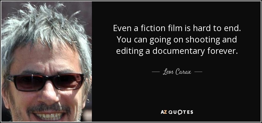 Even a fiction film is hard to end. You can going on shooting and editing a documentary forever. - Leos Carax