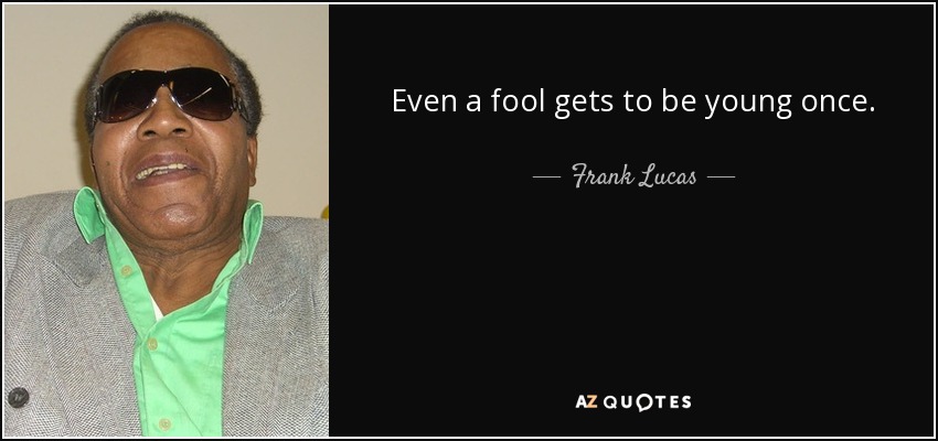 Even a fool gets to be young once. - Frank Lucas