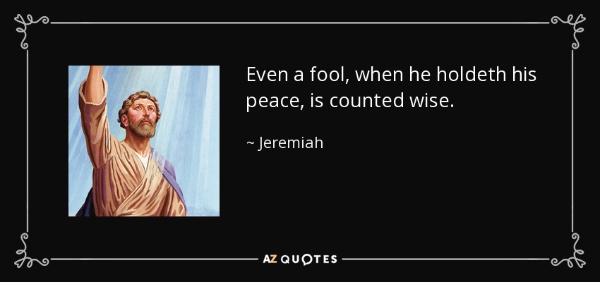 Even a fool, when he holdeth his peace, is counted wise. - Jeremiah