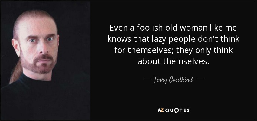 Even a foolish old woman like me knows that lazy people don't think for themselves; they only think about themselves. - Terry Goodkind
