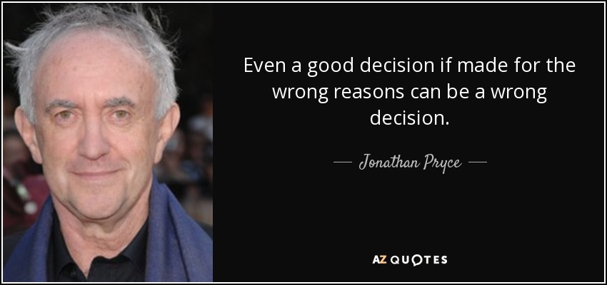 Even a good decision if made for the wrong reasons can be a wrong decision. - Jonathan Pryce