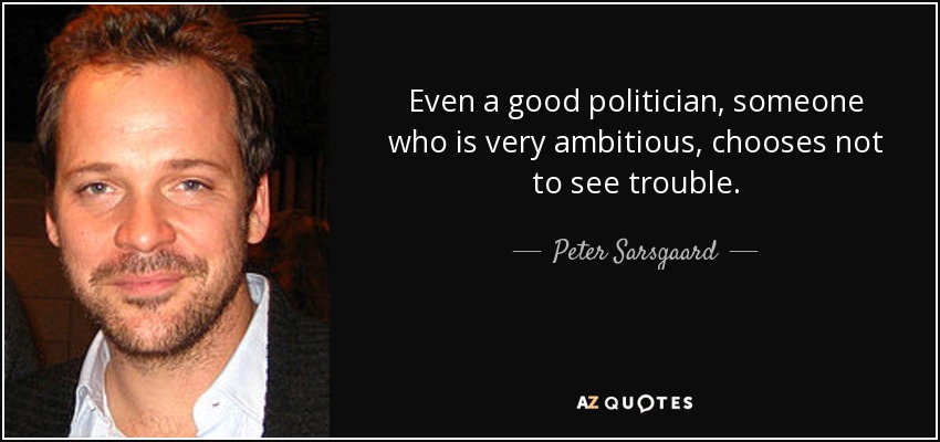 Even a good politician, someone who is very ambitious, chooses not to see trouble. - Peter Sarsgaard
