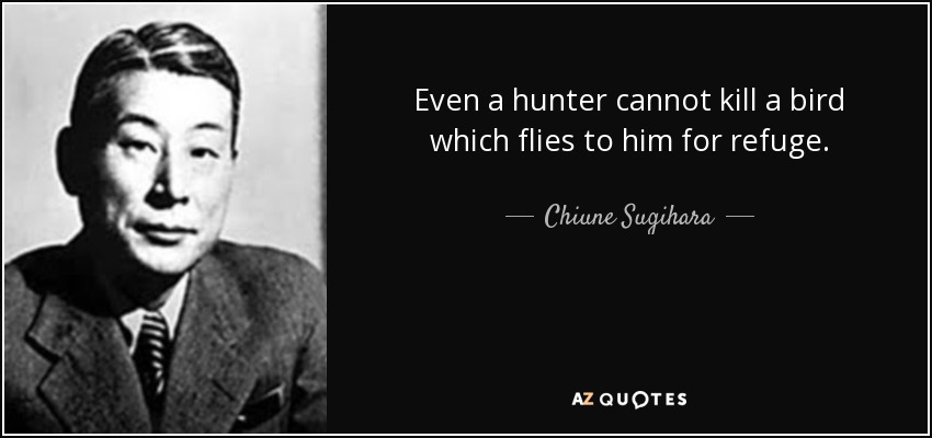 Even a hunter cannot kill a bird which flies to him for refuge. - Chiune Sugihara