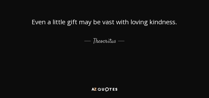 Even a little gift may be vast with loving kindness. - Theocritus