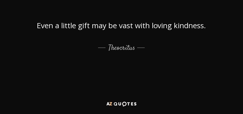 Even a little gift may be vast with loving kindness. - Theocritus