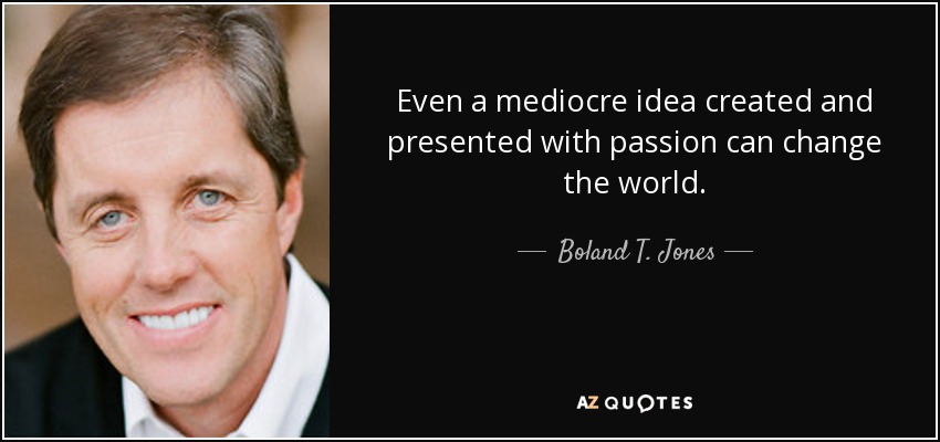 Even a mediocre idea created and presented with passion can change the world. - Boland T. Jones