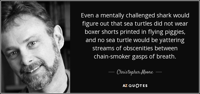 Even a mentally challenged shark would figure out that sea turtles did not wear boxer shorts printed in flying piggies, and no sea turtle would be yattering streams of obscenities between chain-smoker gasps of breath. - Christopher Moore