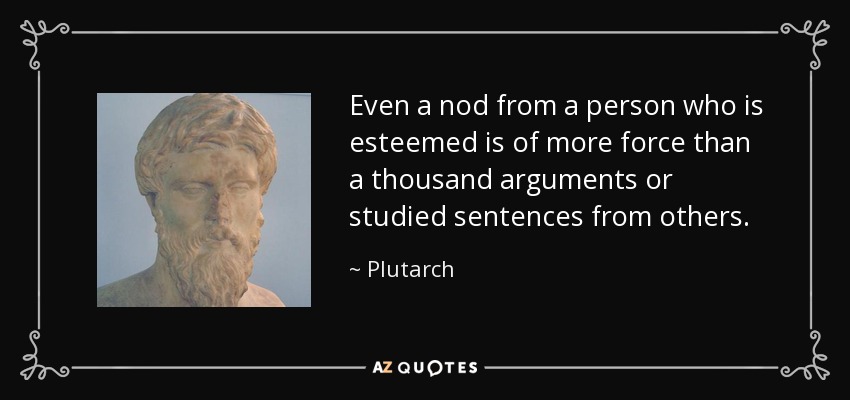 Even a nod from a person who is esteemed is of more force than a thousand arguments or studied sentences from others. - Plutarch