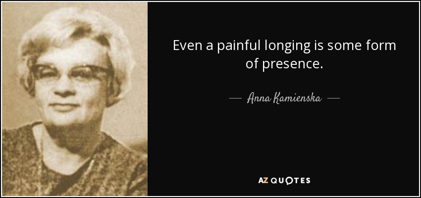 Even a painful longing is some form of presence. - Anna Kamienska