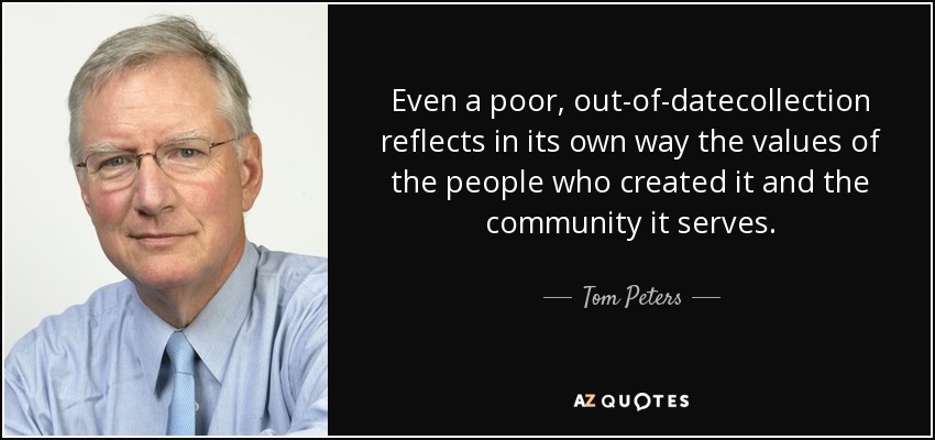 Even a poor, out-of-datecollection reflects in its own way the values of the people who created it and the community it serves. - Tom Peters