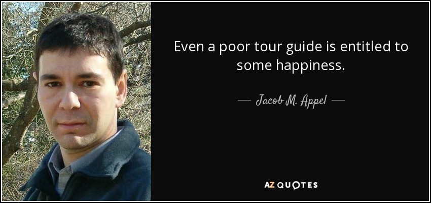 Even a poor tour guide is entitled to some happiness. - Jacob M. Appel