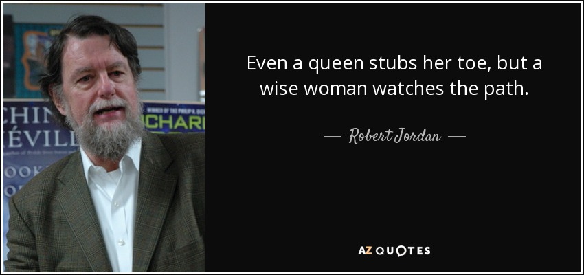 Even a queen stubs her toe, but a wise woman watches the path. - Robert Jordan