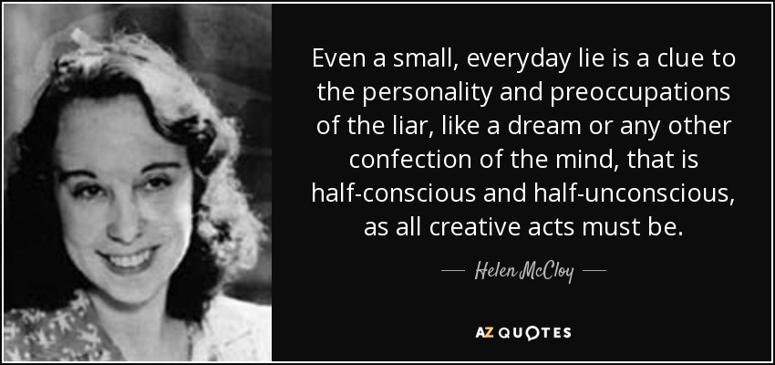 Even a small, everyday lie is a clue to the personality and preoccupations of the liar, like a dream or any other confection of the mind, that is half-conscious and half-unconscious, as all creative acts must be. - Helen McCloy