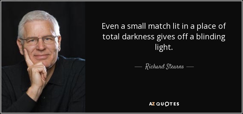 Even a small match lit in a place of total darkness gives off a blinding light. - Richard Stearns