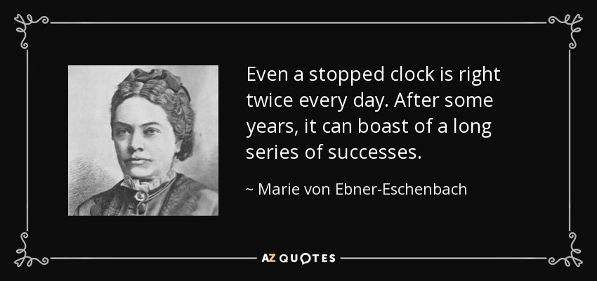 Even a stopped clock is right twice every day. After some years, it can boast of a long series of successes. - Marie von Ebner-Eschenbach