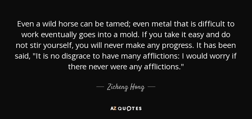 Even a wild horse can be tamed; even metal that is difficult to work eventually goes into a mold. If you take it easy and do not stir yourself, you will never make any progress. It has been said, 