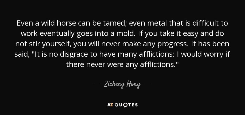 Even a wild horse can be tamed; even metal that is difficult to work eventually goes into a mold. If you take it easy and do not stir yourself, you will never make any progress. It has been said, 