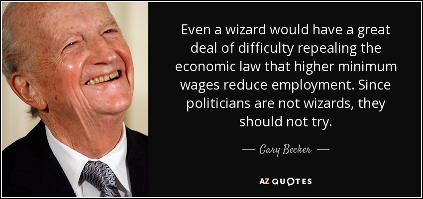 Even a wizard would have a great deal of difficulty repealing the economic law that higher minimum wages reduce employment. Since politicians are not wizards, they should not try. - Gary Becker