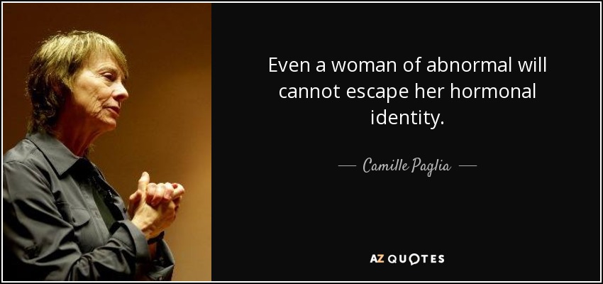 Even a woman of abnormal will cannot escape her hormonal identity. - Camille Paglia