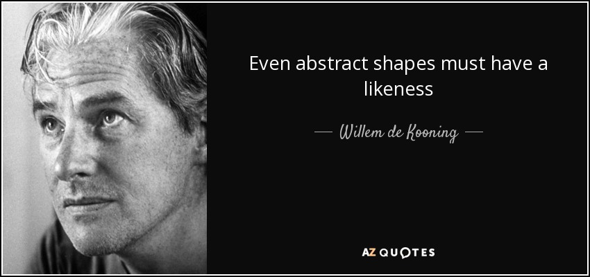 Even abstract shapes must have a likeness - Willem de Kooning