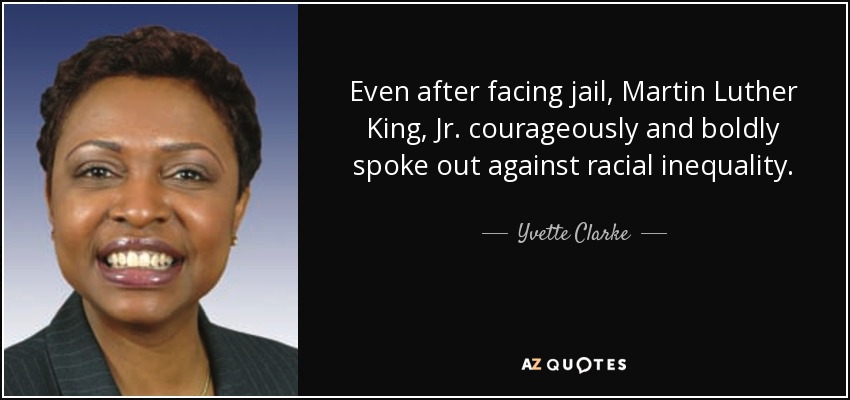 Even after facing jail, Martin Luther King, Jr. courageously and boldly spoke out against racial inequality. - Yvette Clarke