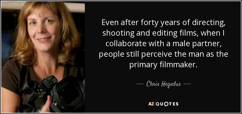 Even after forty years of directing, shooting and editing films, when I collaborate with a male partner, people still perceive the man as the primary filmmaker. - Chris Hegedus