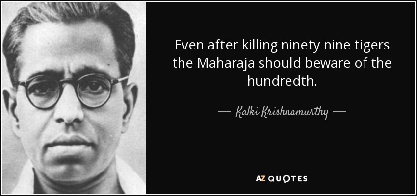 Even after killing ninety nine tigers the Maharaja should beware of the hundredth. - Kalki Krishnamurthy