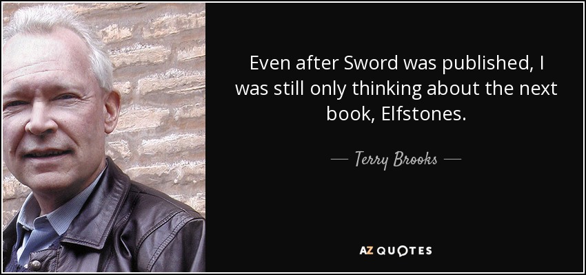 Even after Sword was published, I was still only thinking about the next book, Elfstones. - Terry Brooks