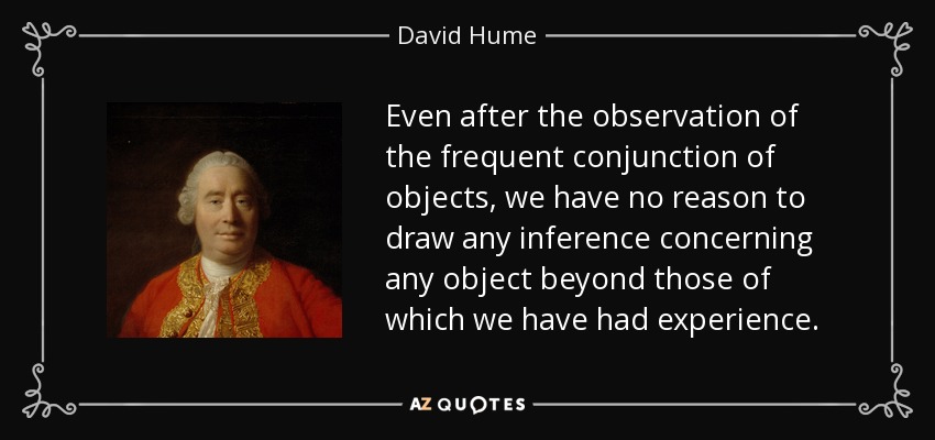 Even after the observation of the frequent conjunction of objects, we have no reason to draw any inference concerning any object beyond those of which we have had experience. - David Hume