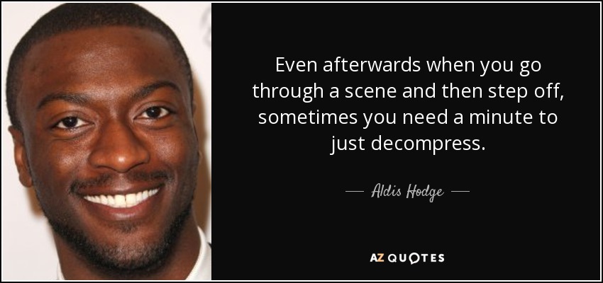 Even afterwards when you go through a scene and then step off, sometimes you need a minute to just decompress. - Aldis Hodge