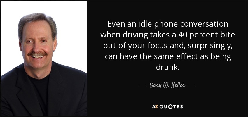 Even an idle phone conversation when driving takes a 40 percent bite out of your focus and, surprisingly, can have the same effect as being drunk. - Gary W. Keller