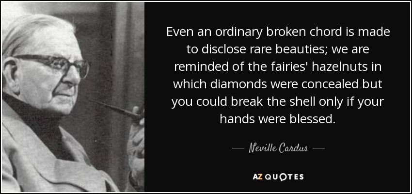Even an ordinary broken chord is made to disclose rare beauties; we are reminded of the fairies' hazelnuts in which diamonds were concealed but you could break the shell only if your hands were blessed. - Neville Cardus