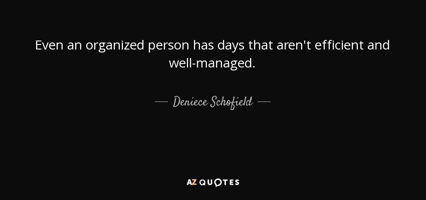 Even an organized person has days that aren't efficient and well-managed. - Deniece Schofield