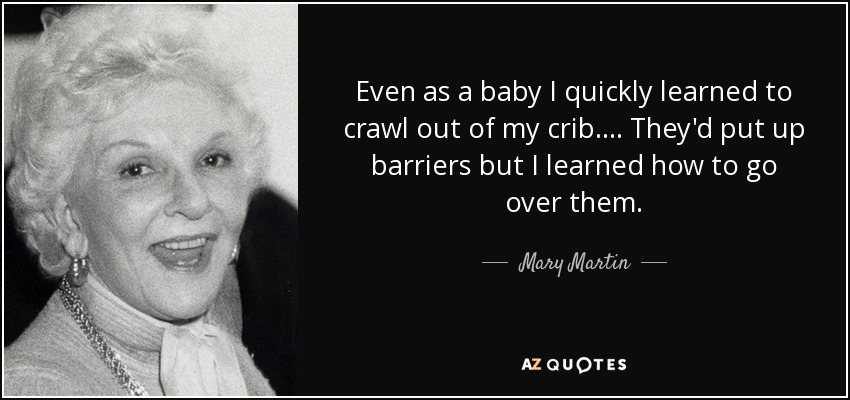 Even as a baby I quickly learned to crawl out of my crib. ... They'd put up barriers but I learned how to go over them. - Mary Martin