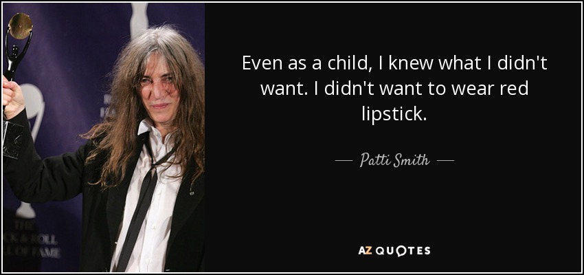 Even as a child, I knew what I didn't want. I didn't want to wear red lipstick. - Patti Smith