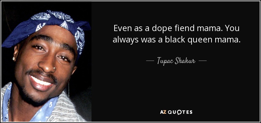 Even as a dope fiend mama. You always was a black queen mama. - Tupac Shakur
