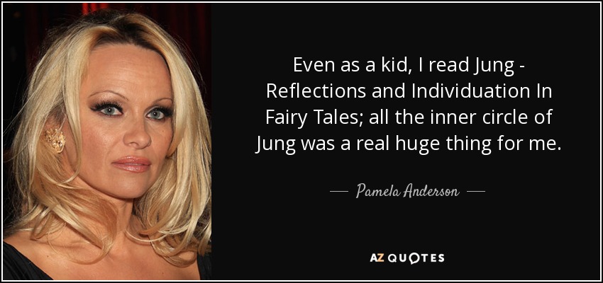 Even as a kid, I read Jung - Reflections and Individuation In Fairy Tales; all the inner circle of Jung was a real huge thing for me. - Pamela Anderson