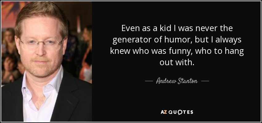 Even as a kid I was never the generator of humor, but I always knew who was funny, who to hang out with. - Andrew Stanton