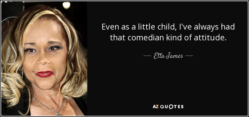 Even as a little child, I've always had that comedian kind of attitude. - Etta James