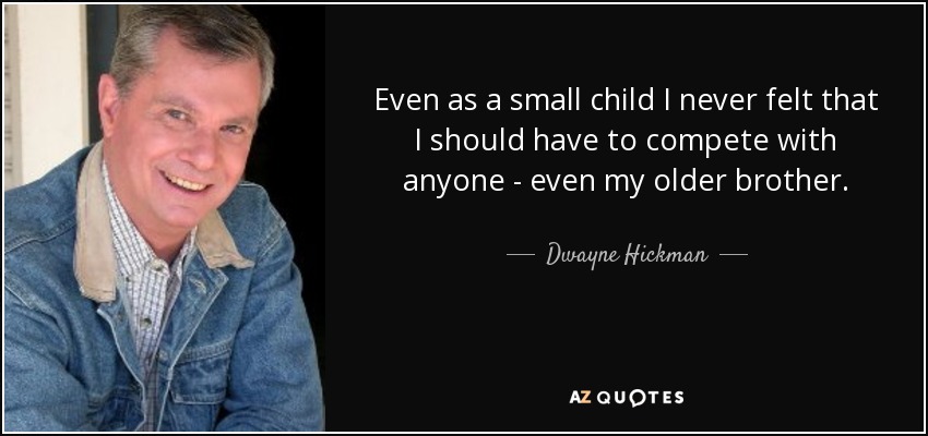 Even as a small child I never felt that I should have to compete with anyone - even my older brother. - Dwayne Hickman