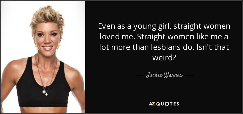 Even as a young girl, straight women loved me. Straight women like me a lot more than lesbians do. Isn't that weird? - Jackie Warner