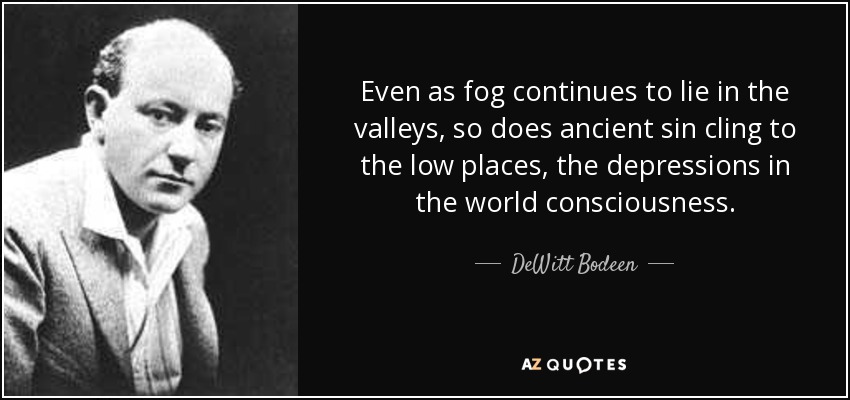 Even as fog continues to lie in the valleys, so does ancient sin cling to the low places, the depressions in the world consciousness. - DeWitt Bodeen