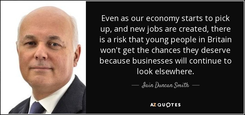 Even as our economy starts to pick up, and new jobs are created, there is a risk that young people in Britain won't get the chances they deserve because businesses will continue to look elsewhere. - Iain Duncan Smith