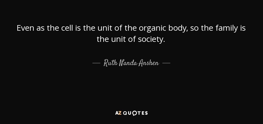 Even as the cell is the unit of the organic body, so the family is the unit of society. - Ruth Nanda Anshen