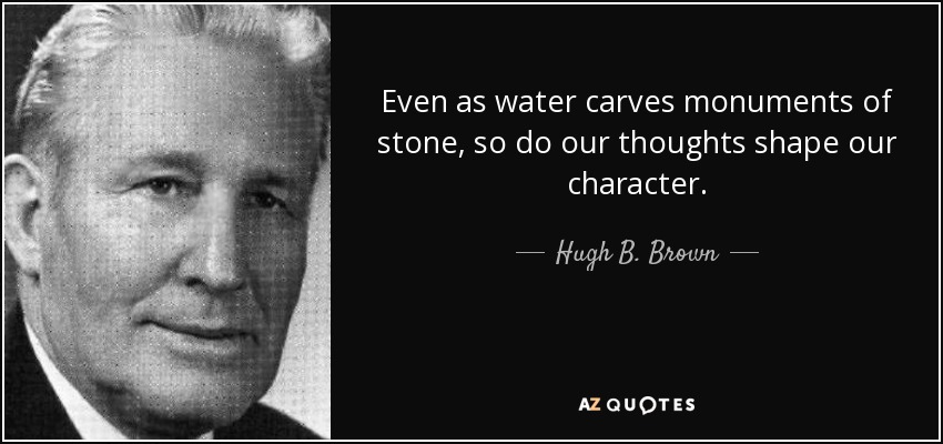 Even as water carves monuments of stone, so do our thoughts shape our character. - Hugh B. Brown