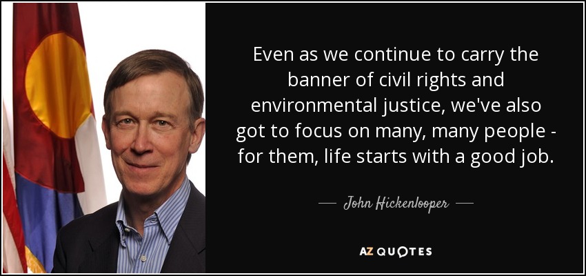 Even as we continue to carry the banner of civil rights and environmental justice, we've also got to focus on many, many people - for them, life starts with a good job. - John Hickenlooper