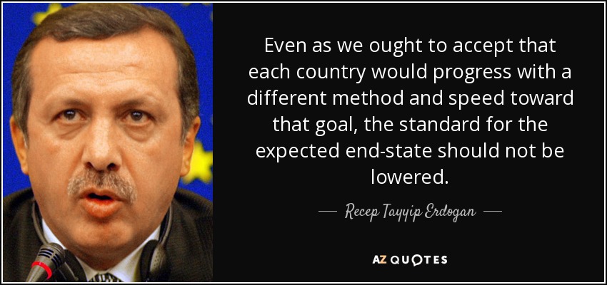 Even as we ought to accept that each country would progress with a different method and speed toward that goal, the standard for the expected end-state should not be lowered. - Recep Tayyip Erdogan