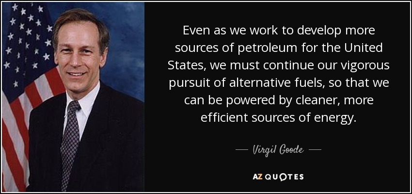 Even as we work to develop more sources of petroleum for the United States, we must continue our vigorous pursuit of alternative fuels, so that we can be powered by cleaner, more efficient sources of energy. - Virgil Goode